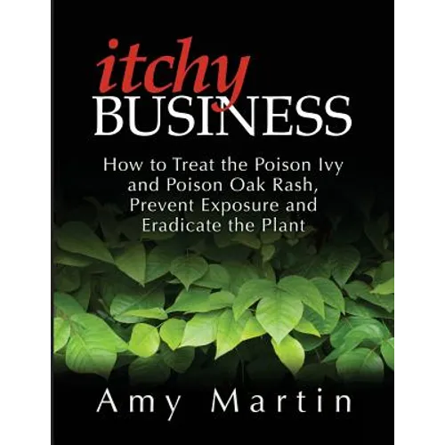 Itchy Business: How to Treat the Poison Ivy and Poison Oak Rash, Prevent Exposure and Eradicate the Plant