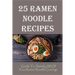 25 Ramen Noodle Recipes: Guide To Satisfy All Of Your Ramen Noodle Cravings: Ramen Noodles Cookbook