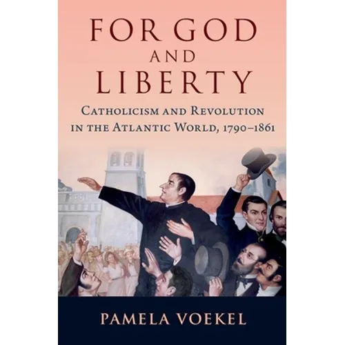 For God and Liberty: Catholicism and Revolution in the Atlantic World, 1790-1861