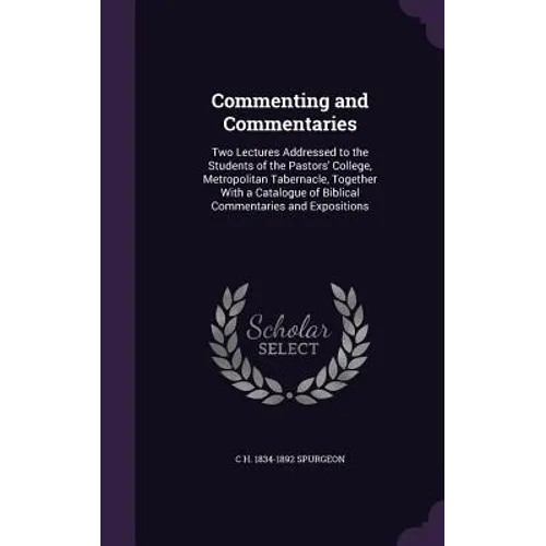 Commenting and Commentaries: Two Lectures Addressed to the Students of the Pastors' College, Metropolitan Tabernacle, Together With a Catalogue of