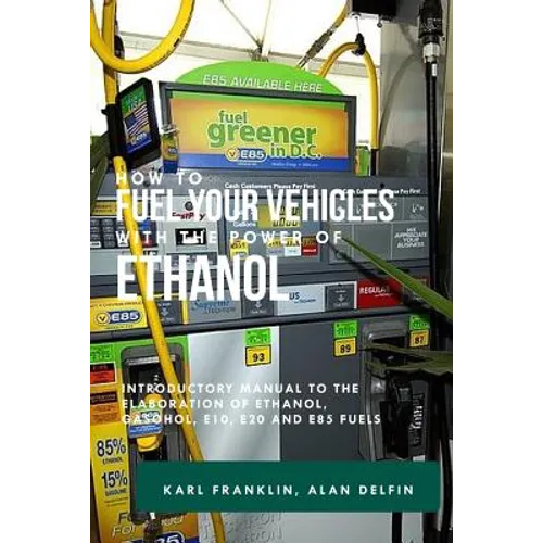 How to Fuel Your Vehicles with the Power of Ethanol: Introductory Manual to the Elaboration of Ethanol, Gasohol, E10, E20 and E85 Fuels