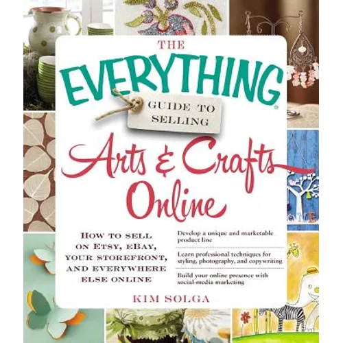 The Everything Guide to Selling Arts & Crafts Online: How to Sell on Etsy, Ebay, Your Storefront, and Everywhere Else Online