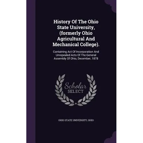 History Of The Ohio State University, (formerly Ohio Agricultural And Mechanical College).: Containing Act Of Incorporation And Unrepealed Acts Of The