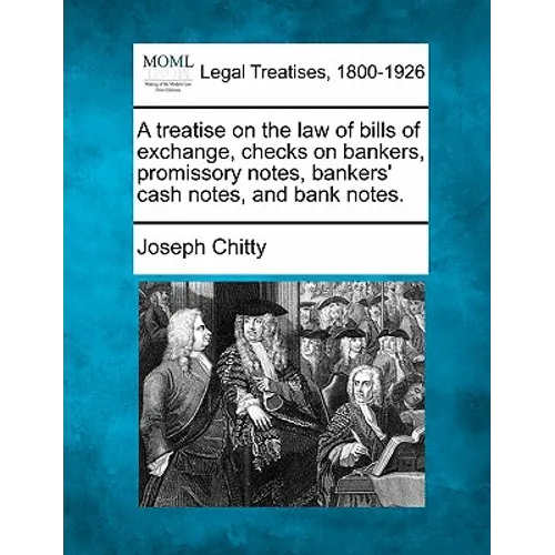 A Treatise on the Law of Bills of Exchange, Checks on Bankers, Promissory Notes, Bankers' Cash Notes, and Bank Notes.
