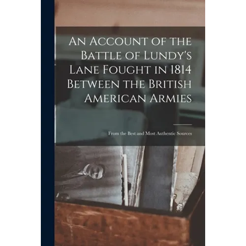An Account of the Battle of Lundy's Lane Fought in 1814 Between the British American Armies [microform]: From the Best and Most Authentic Sources