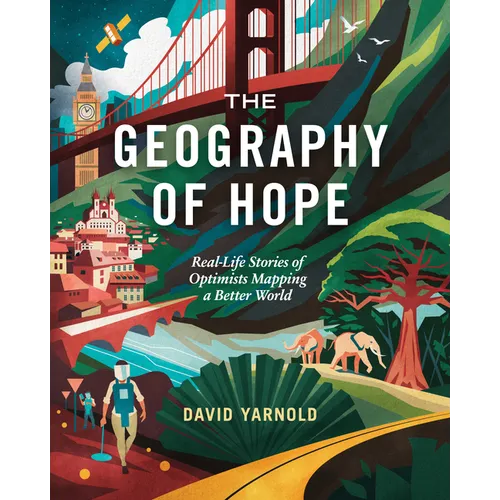 The Geography of Hope: Real Life Stories of Optimists Mapping a Better World