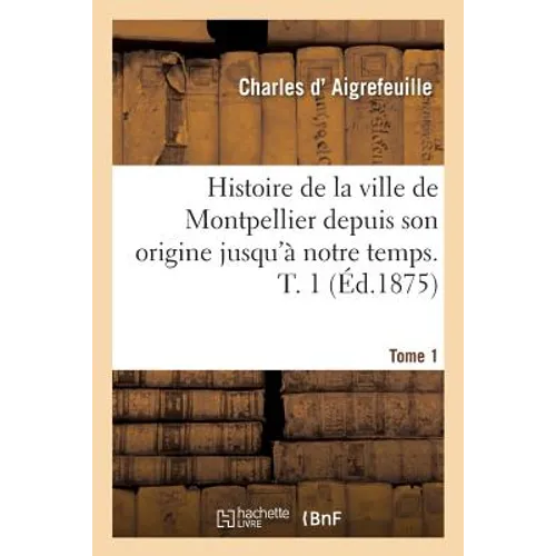 Histoire de la Ville de Montpellier Depuis Son Origine Jusqu'à Notre Temps. Tome 1