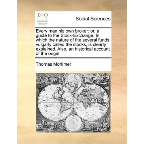 Every Man His Own Broker: Or, a Guide to the Stock-Exchange. in Which the Nature of the Several Funds, Vulgarly Called the Stocks, Is Clearly Ex