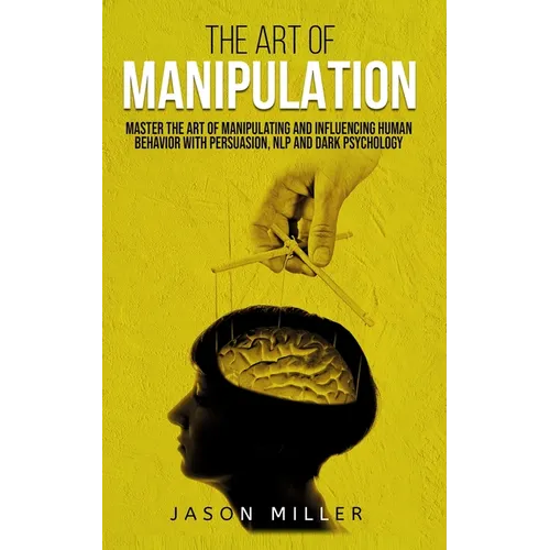 The Art of Manipulation: Master the Art of Manipulating and Influencing Human Behavior with Persuasion, NLP, and Dark Psychology