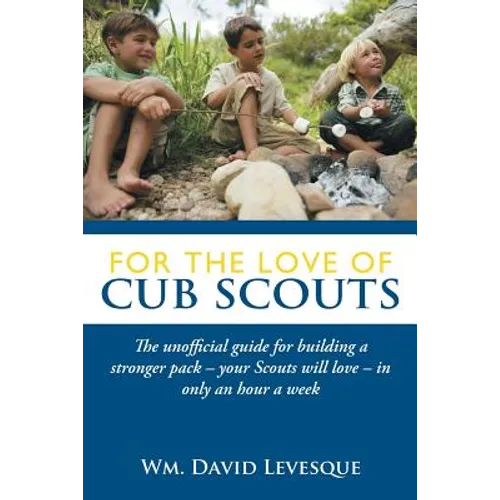 For the Love of Cub Scouts: The Unofficial Guide for Building a Stronger Pack-Your Scouts Will Love-In Only an Hour a Week