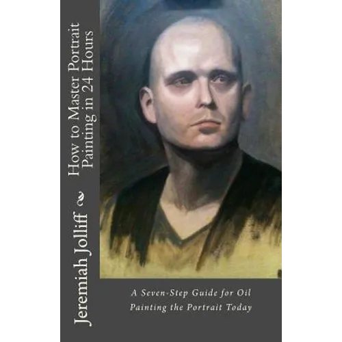 How to Master Portrait Painting in 24 Hours: A Seven-Step Guide for Oil Painting the Portrait Today