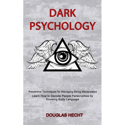 Dark Psychology: Preventive Techniques for Managing Being Manipulated (Learn How to Decode People Personalities by Knowing Body Languag
