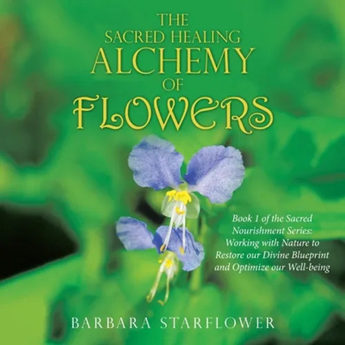 The Sacred Healing Alchemy of Flowers: Book 1 of the Sacred Nourishment Series: Working with Nature to Restore Our Divine Blueprint and Optimize Our W