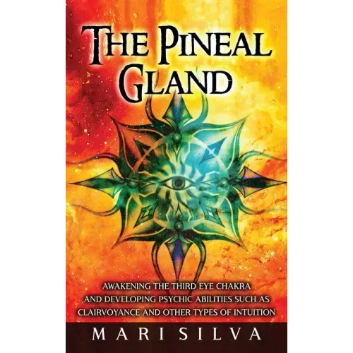 The Pineal Gland: Awakening the Third Eye Chakra and Developing Psychic Abilities such as Clairvoyance and Other Types of Intuition