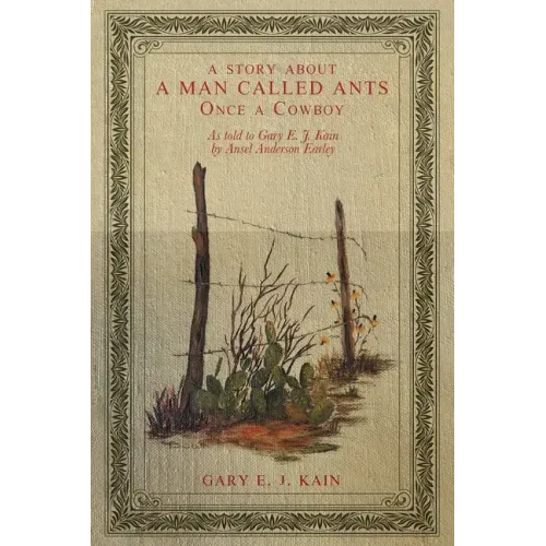 A Story About a Man Called Ants Once a Cowboy: As Told to Gary E. J. Kain by Ansel Anderson Earley