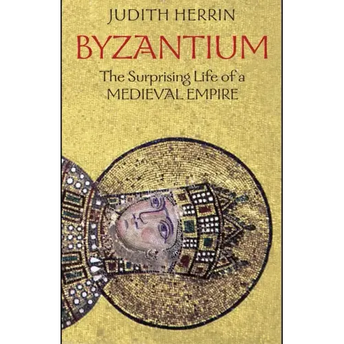 Byzantium: The Surprising Life of a Medieval Empire