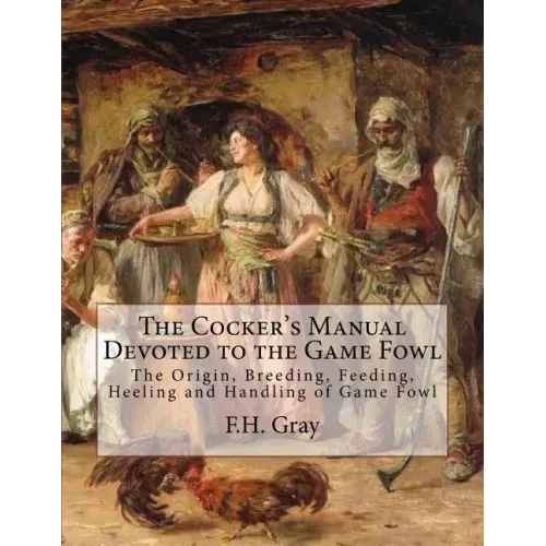The Cocker's Manual Devoted to the Game Fowl: The Origin, Breeding, Feeding, Heeling and Handling of Game Fowl
