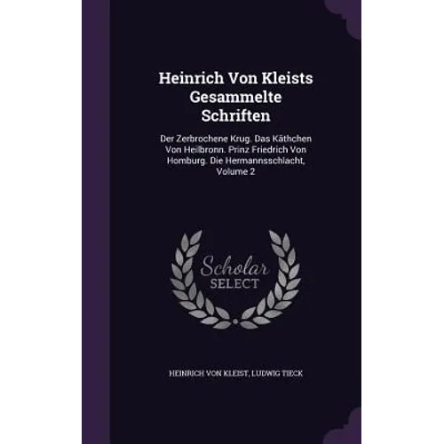 Heinrich Von Kleists Gesammelte Schriften: Der Zerbrochene Krug. Das Käthchen Von Heilbronn. Prinz Friedrich Von Homburg. Die Hermannsschlacht, Volume
