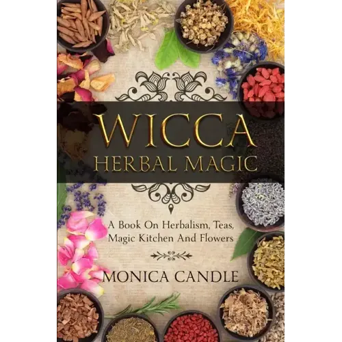 Wicca Herbal Magic: A Book On Herbalism, Teas, Magic Kitchen And Flowers (Wiccan Herbs Guide)
