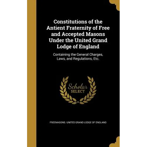 Constitutions of the Antient Fraternity of Free and Accepted Masons Under the United Grand Lodge of England: Containing the General Charges, Laws, and