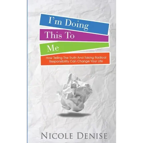 I'm Doing This To Me: How Telling The Truth And Taking Radical Responsibility Can Change Your Life