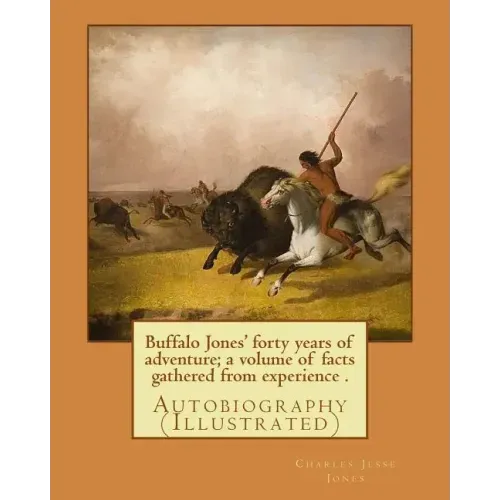 Buffalo Jones' forty years of adventure; a volume of facts gathered from experience . By: Charles Jesse Jones, illustrated By: Colonel Henry Inman: Au
