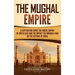 The Mughal Empire: A Captivating Guide to the Mughal Empire in South Asia and the Impact the Mughals Had on the History of India