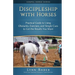 Discipleship With Horses: Practical Guide to Using Obstacles, Exercises, and Simple Cues to Get the Results You Want