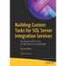 Building Custom Tasks for SQL Server Integration Services: The Power of .Net for Etl for SQL Server 2019 and Beyond