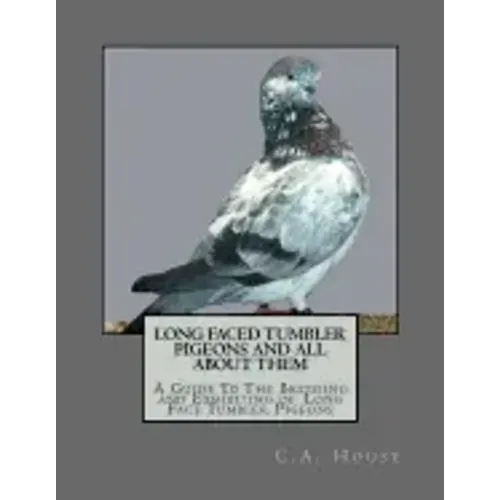 Long Faced Tumbler Pigeons and All About Them: A Guide To The Breeding and Exhibiting of Long Face Tumbler Pigeons