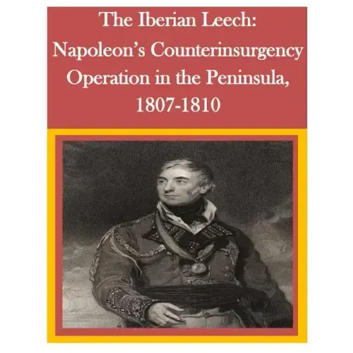 The Iberian Leech: Napoleon's Counterinsurgency Operation in the Peninsula, 1807-1810