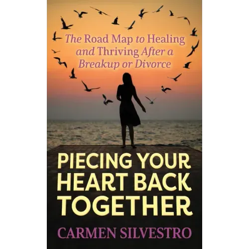 Piecing Your Heart Back Together: The Road Map to Healing and Thriving After a Breakup or Divorce