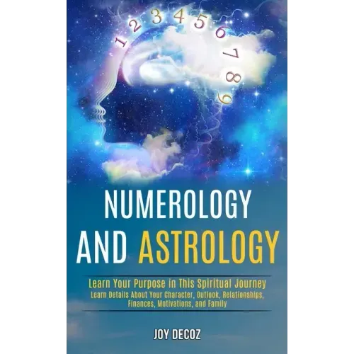 Numerology and Astrology: Learn Details About Your Character, Outlook, Relationships, Finances, Motivations, and Family (Learn Your Purpose in T