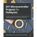 DIY Microcontroller Projects for Hobbyists: The ultimate project-based guide to building real-world embedded applications in C and C++ programming
