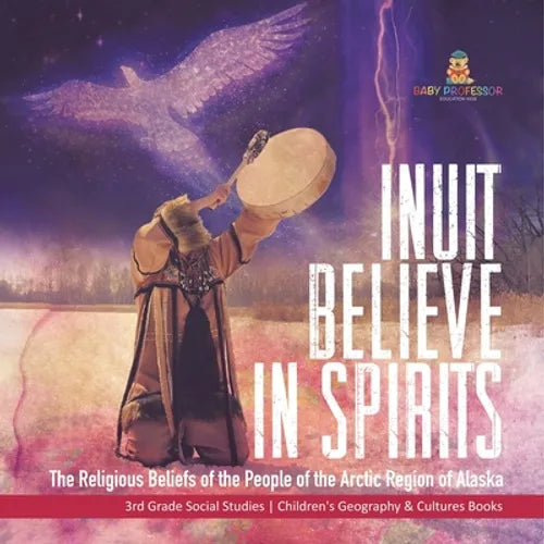Inuit Believe in Spirits: The Religious Beliefs of the People of the Arctic Region of Alaska 3rd Grade Social Studies Children's Geography & Cultures