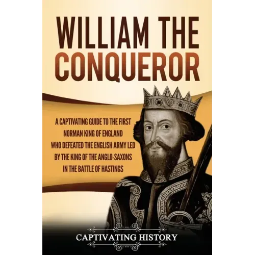 William the Conqueror: A Captivating Guide to the First Norman King of England Who Defeated the English Army Led by the King of the Anglo-Sax