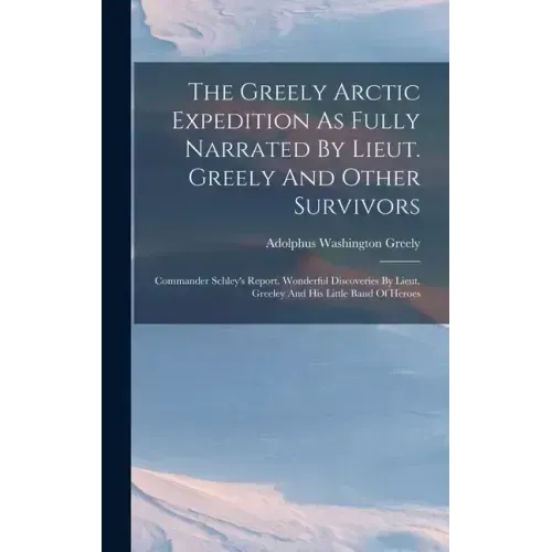 The Greely Arctic Expedition As Fully Narrated By Lieut. Greely And Other Survivors: Commander Schley's Report. Wonderful Discoveries By Lieut. Greele