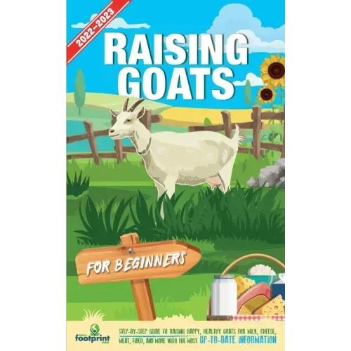 Raising Goats For Beginners 2022-202: Step-By-Step Guide to Raising Happy, Healthy Goats For Milk, Cheese, Meat, Fiber, and More With The Most Up-To-D