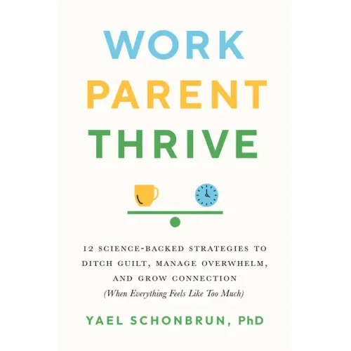 Work, Parent, Thrive: 12 Science-Backed Strategies to Ditch Guilt, Manage Overwhelm, and Grow Connection (When Everything Feels Like Too Much)