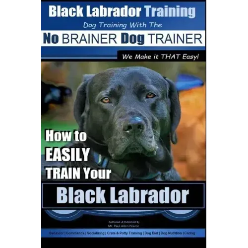 Black Labrador Training with the No BRAINER Dog TRAINER We Make it THAT Easy!: How to EASILY TRAIN Your Black Labrador
