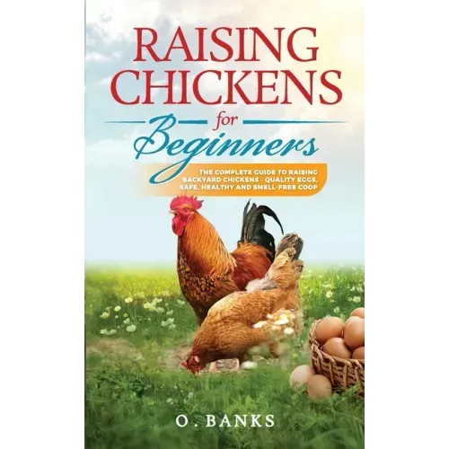 Raising Chickens for Beginners: The Complete Guide To Raising Backyard Chickens - Quality Eggs, Safe, Healthy and Smell-free Coop Paperback