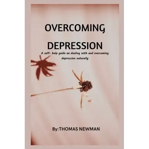 Overcoming Depression: A self- help guide on dealing with and overcoming depression naturally
