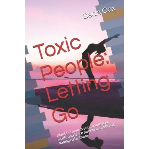Toxic People: Letting Go: Identify Them in Your Home and Work, and Learn How to Avoid Being Damaged by Them