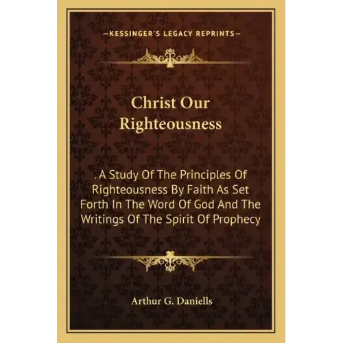 Christ Our Righteousness: . A Study Of The Principles Of Righteousness By Faith As Set Forth In The Word Of God And The Writings Of The Spirit O