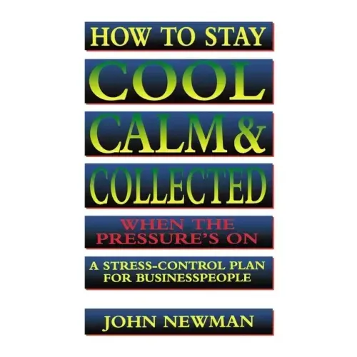 How to Stay Cool, Calm and Collected When the Pressure's on: A Stress-Control Plan for Business People