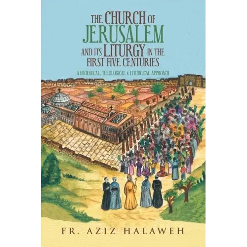 The Church of Jerusalem and Its Liturgy in the First Five Centuries: A Historical, Theological & Liturgical Approach