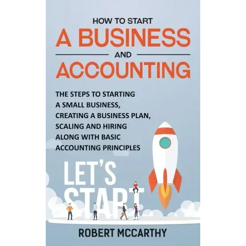 How to Start a Business and Accounting: The Steps to Starting a Small Business, Creating a Business Plan, Scaling and Hiring along with Basic Accounti