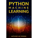 Python Machine Learning: A Step By Step Beginners Guide To Understanding Machine Learning With Python