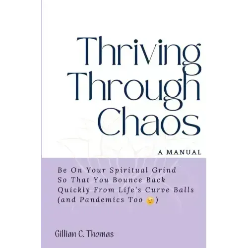 Thriving Through Chaos, A Manual: Be On Your Spiritual Grind So That You Bounce Back Quickly From Life's Curve Balls (and Pandemics Too)