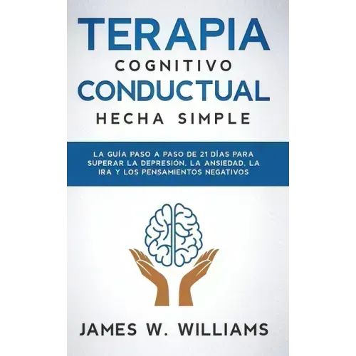 Terapia cognitivo conductual: hecha simple - La guía paso a paso de 21 días para superar la depresión, la ansiedad, la ira y los pensamientos negativo